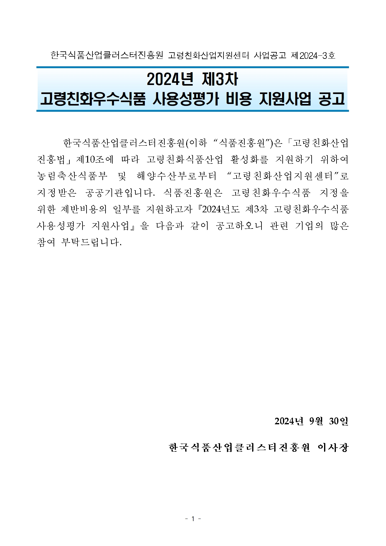 국식품산업클러스터진흥원 고령친화산업지원센터 사업공고 제2024-3호

2024년 제3차 
고령친화우수식품 사용성평가 비용 지원사업 공고

 

       
  
	한국식품산업클러스터진흥원(이하 “식품진흥원”)은「고령친화산업진흥법」제10조에 따라 고령친화식품산업 활성화를 지원하기 위하여 농림축산식품부 및 해양수산부로부터 “고령친화산업지원센터”로 지정받은 공공기관입니다. 식품진흥원은 고령친화우수식품 지정을 위한 제반비용의 일부를 지원하고자『2024년도 제3차 고령친화우수식품 사용성평가 지원사업』을 다음과 같이 공고하오니 관련 기업의 많은 참여 부탁드립니다.